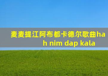 麦麦提江阿布都卡德尔歌曲hah nim dap kala